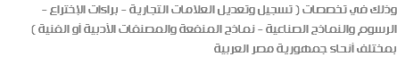 وذلك في تخصصات ( تسجيل وتعديل العلامات التجارية - براءات الإختراع - الرسوم والنماذج الصناعية - نماذج المنفعة والمصنفات الأدبية أو الفنية ) بمختلف أنحاء جمهورية مصر العربية