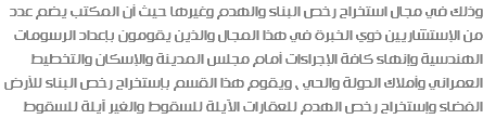 وذلك في مجال استخراج رخص البناء والهدم وغيرها حيث أن المكتب يضم عدد من الإستشاريين ذوي الخبرة في هذا المجال والذين يقومون بإعداد الرسومات الهندسية وإنهاء كافة الإجراءات أمام مجلس المدينة والإسكان والتخطيط العمراني وأملاك الدولة والحي ، ويقوم هذا القسم بإستخراج رخص البناء للأرض الفضاء وإستخراج رخص الهدم للعقارات الآيلة للسقوط والغير آيلة للسقوط