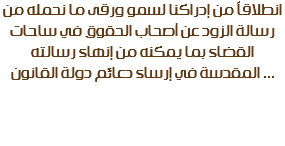 انطلاقاً من إدراكنا لسمو ورقى ما نحمله من رسالة الزود عن أصحاب الحقوق في ساحات القضاء بما يمكنه من إنهاء رسالته المقدسة في إرساء دعائم دولة القانون ...